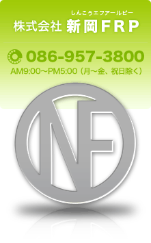 株式会社 新岡FRP（ルビ：しんこうエフアールピー） 電話　086-957-3800 AM9:00～PM5:00　（月～金、祝日除く）